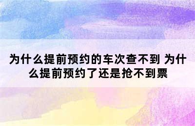 为什么提前预约的车次查不到 为什么提前预约了还是抢不到票